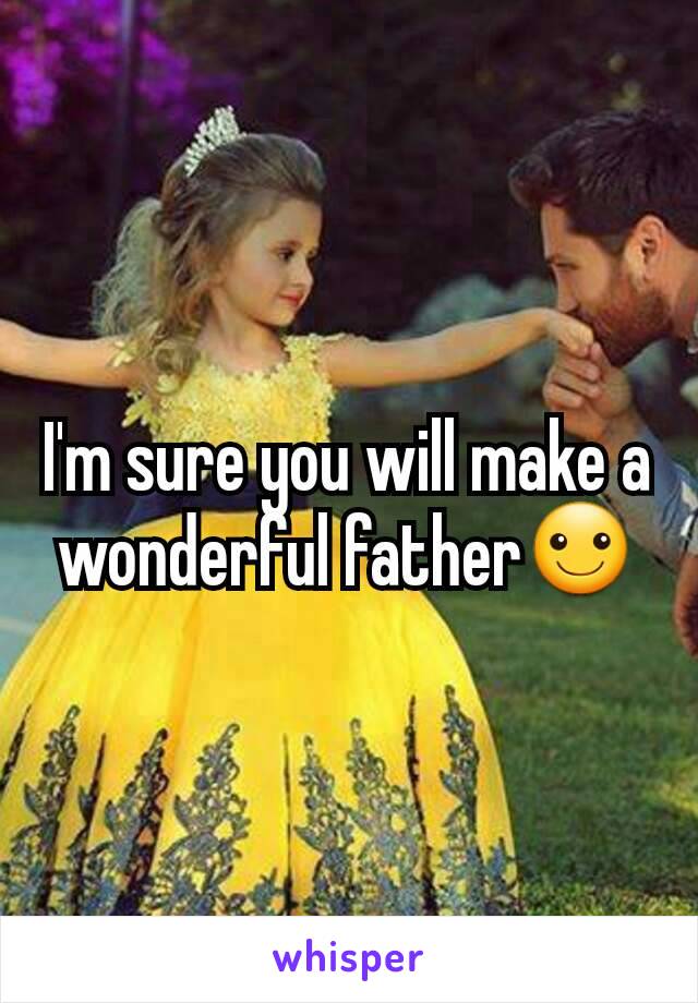 I'm sure you will make a wonderful father☺