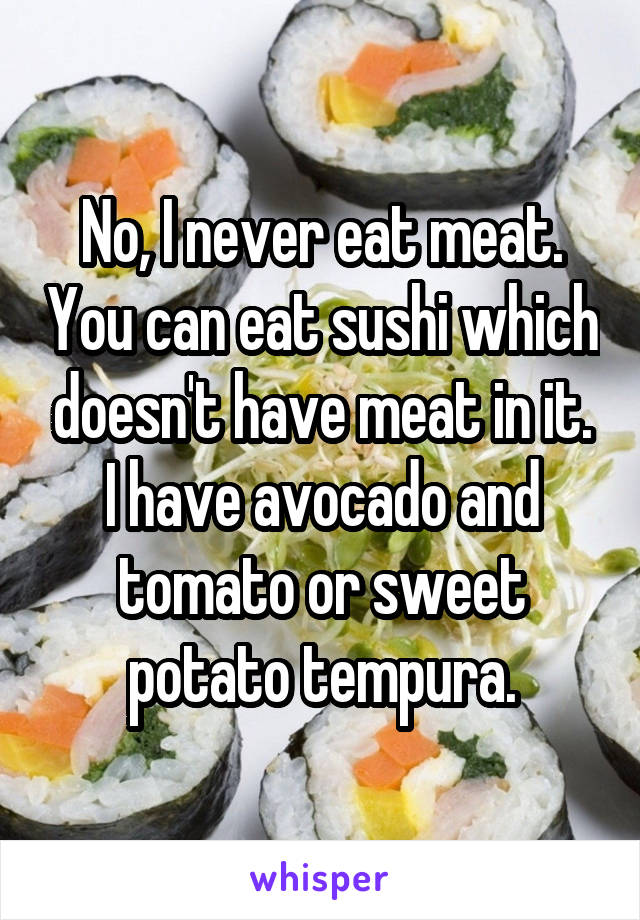 No, I never eat meat. You can eat sushi which doesn't have meat in it. I have avocado and tomato or sweet potato tempura.