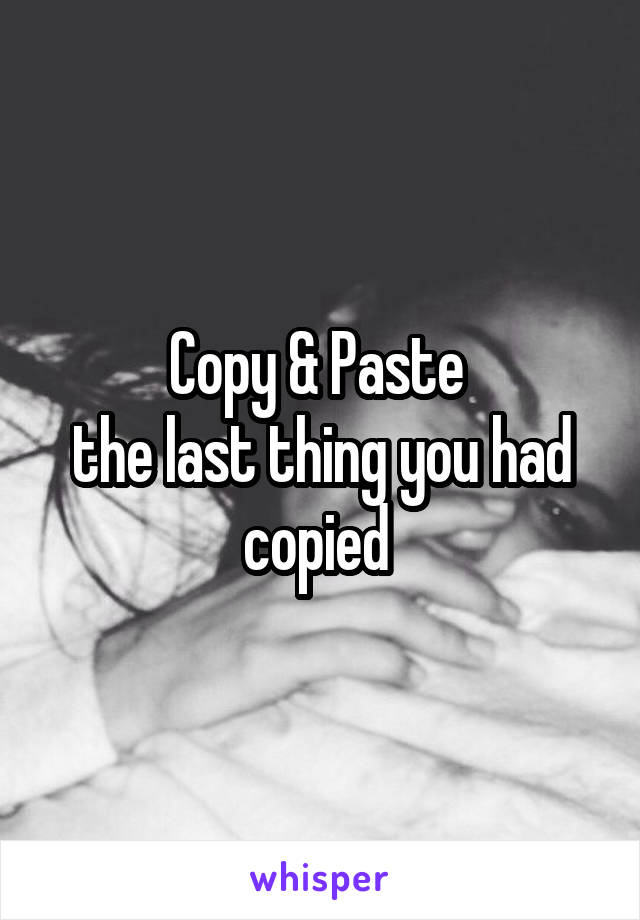 Copy & Paste 
the last thing you had copied 
