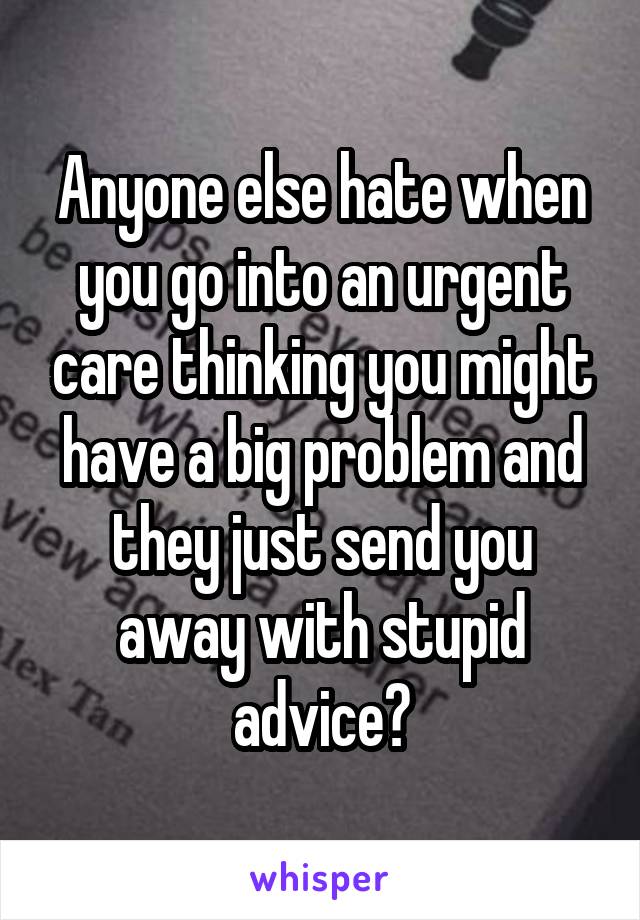 Anyone else hate when you go into an urgent care thinking you might have a big problem and they just send you away with stupid advice?