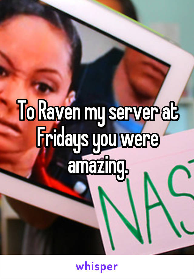 To Raven my server at Fridays you were amazing.