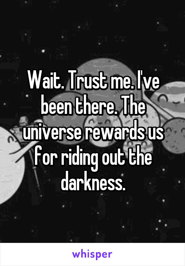 Wait. Trust me. I've been there. The universe rewards us for riding out the darkness.