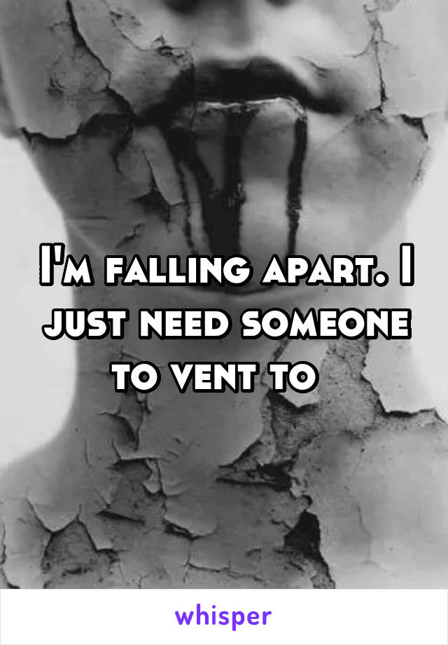 I'm falling apart. I just need someone to vent to  