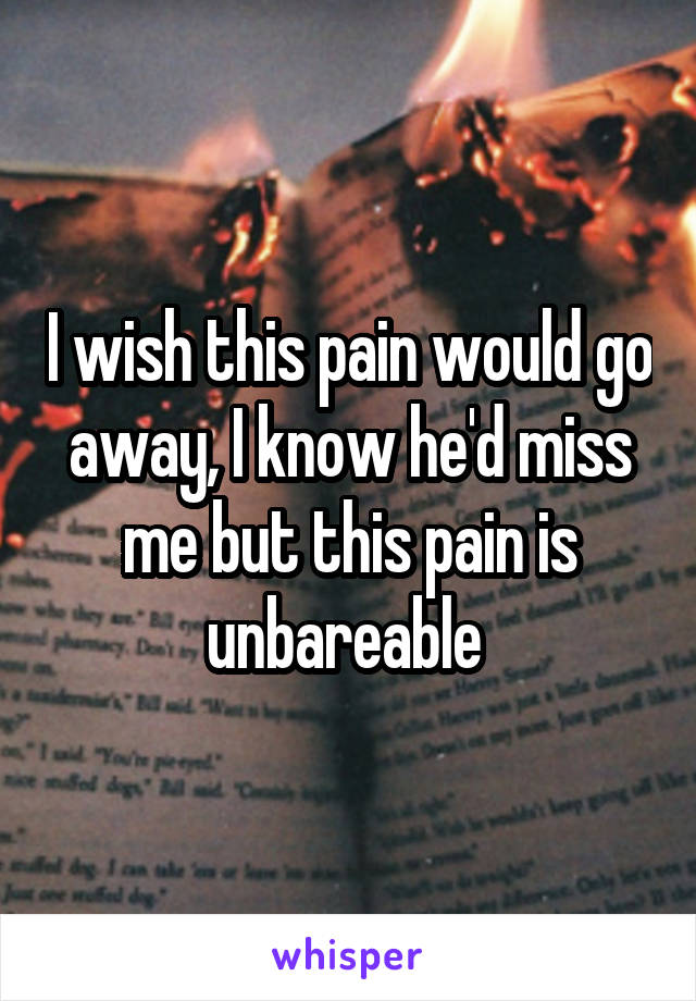 I wish this pain would go away, I know he'd miss me but this pain is unbareable 