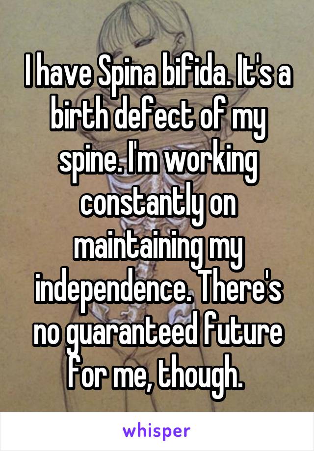 I have Spina bifida. It's a birth defect of my spine. I'm working constantly on maintaining my independence. There's no guaranteed future for me, though. 