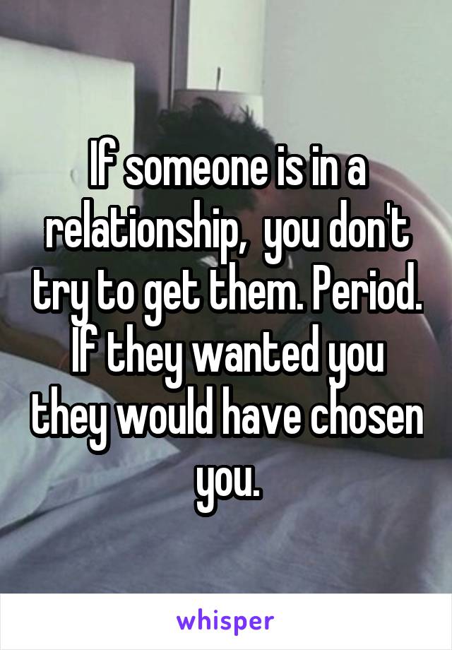 If someone is in a relationship,  you don't try to get them. Period. If they wanted you they would have chosen you.