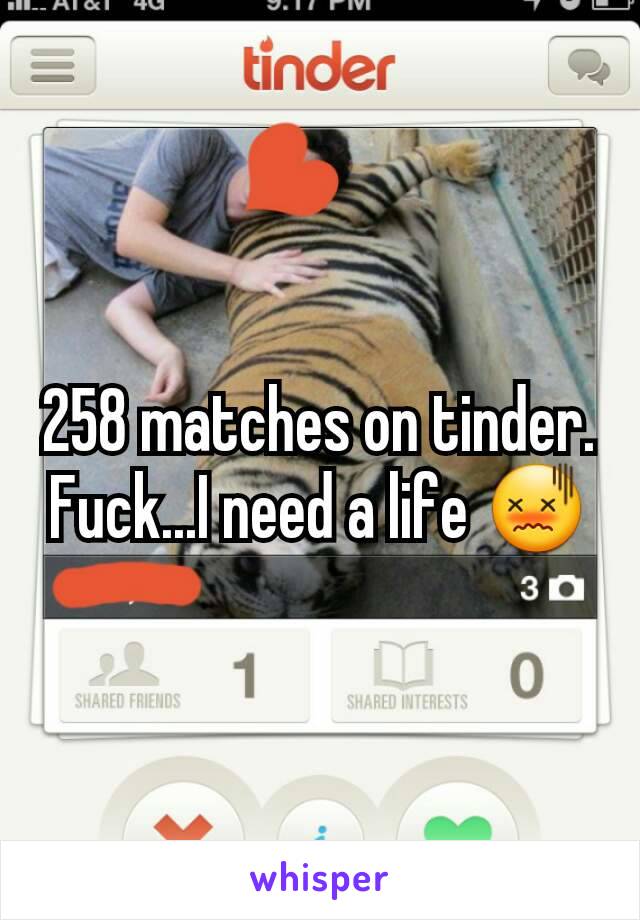 258 matches on tinder. Fuck...I need a life 😖