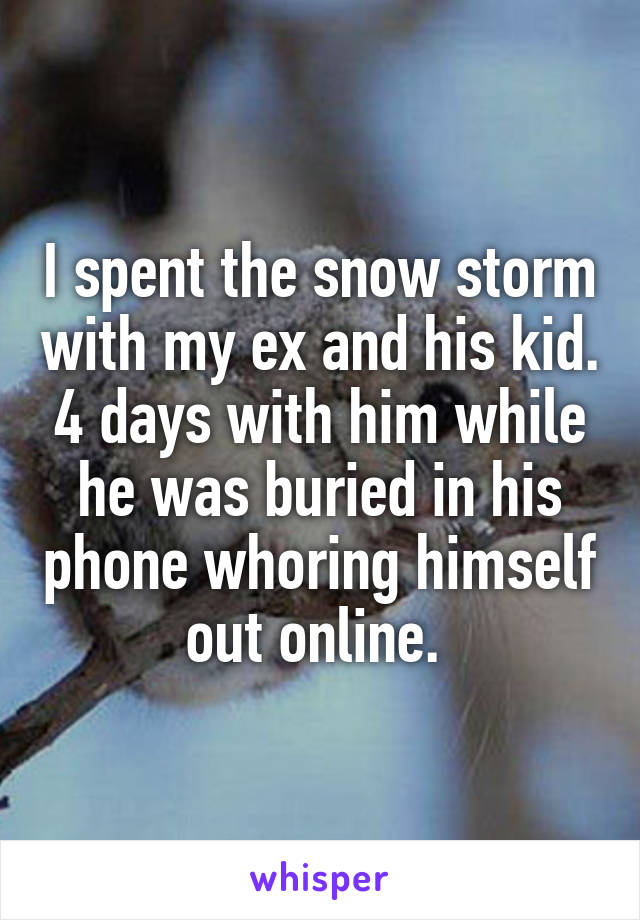 I spent the snow storm with my ex and his kid. 4 days with him while he was buried in his phone whoring himself out online. 