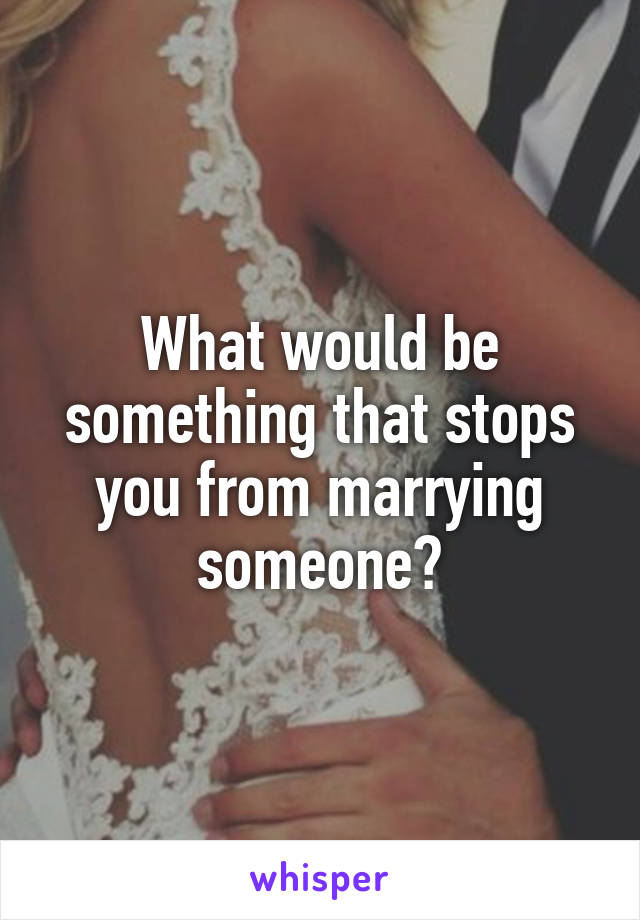 What would be something that stops you from marrying someone?