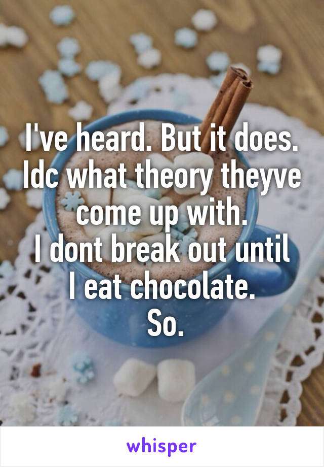 I've heard. But it does. Idc what theory theyve come up with.
I dont break out until I eat chocolate.
 So.