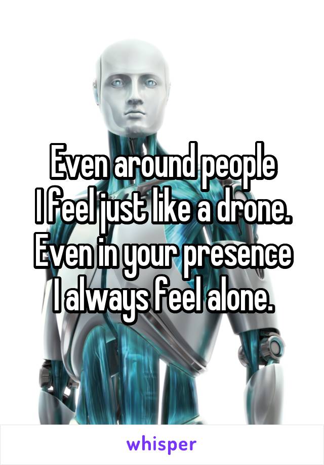 Even around people
I feel just like a drone.
Even in your presence
I always feel alone.