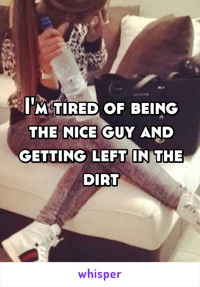 I'm tired of being the nice guy and getting left in the dirt