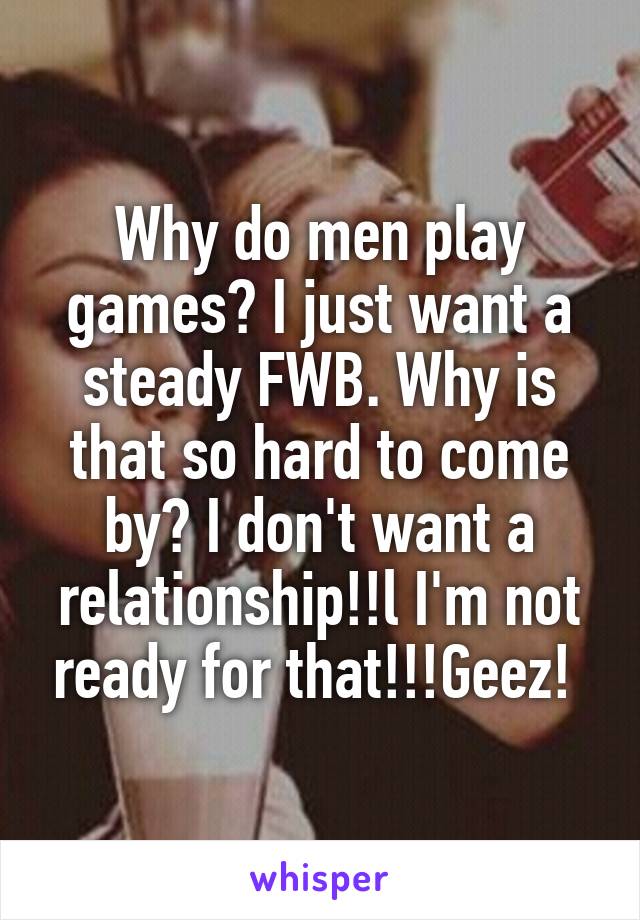 Why do men play games? I just want a steady FWB. Why is that so hard to come by? I don't want a relationship!!l I'm not ready for that!!!Geez! 
