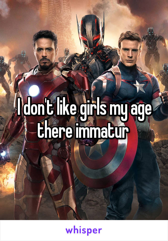 I don't like girls my age there immatur 