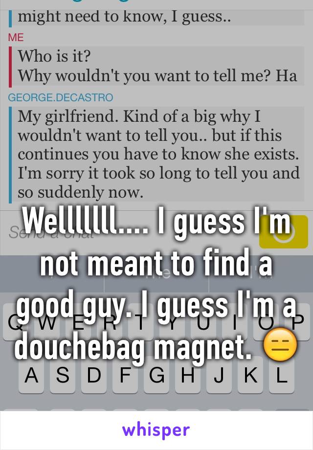 Welllllll.... I guess I'm not meant to find a good guy. I guess I'm a douchebag magnet. 😑