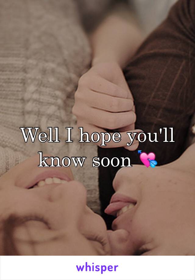 Well I hope you'll know soon 💘