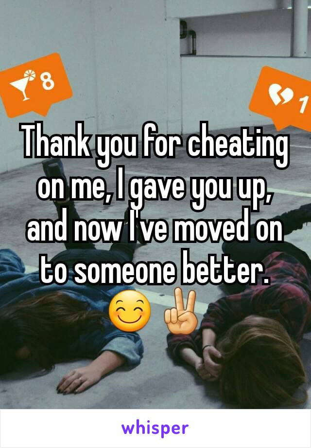 Thank you for cheating on me, I gave you up, and now I've moved on to someone better. 😊✌