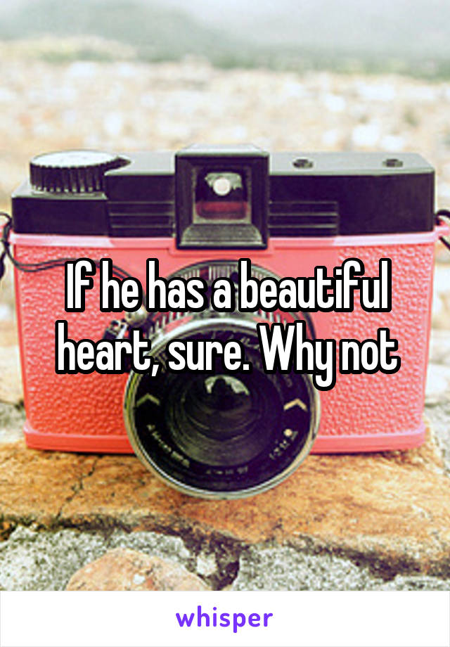If he has a beautiful heart, sure. Why not