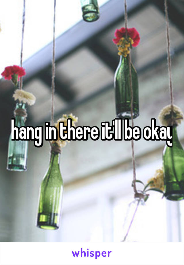 hang in there it'll be okay