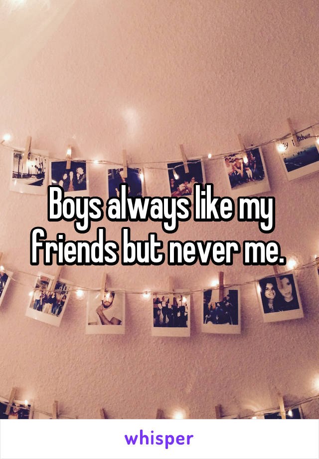 Boys always like my friends but never me. 