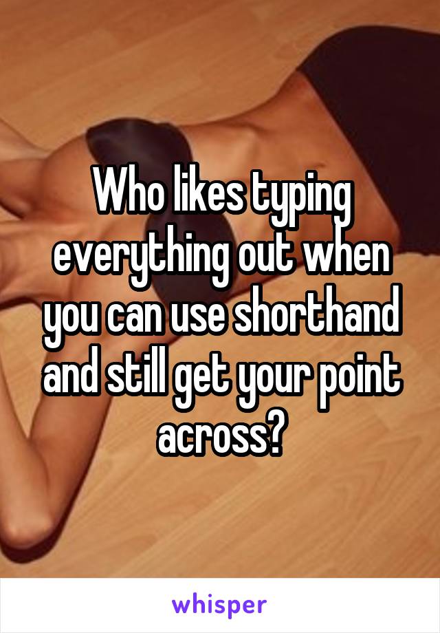 Who likes typing everything out when you can use shorthand and still get your point across?