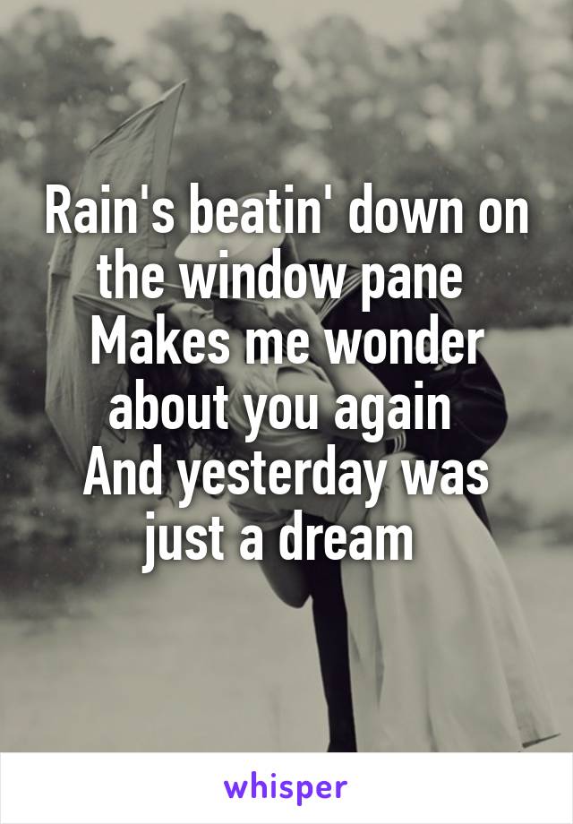 Rain's beatin' down on the window pane 
Makes me wonder about you again 
And yesterday was just a dream 
