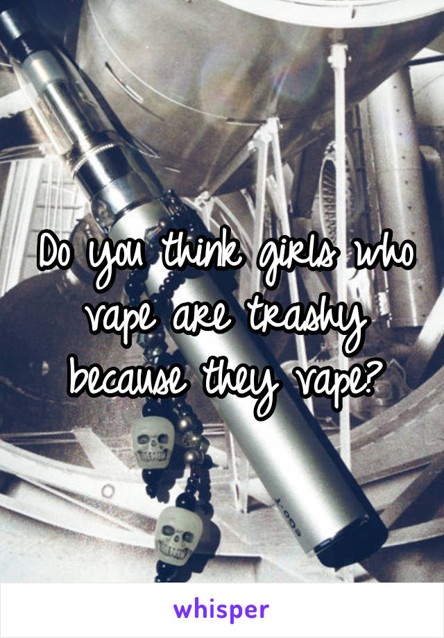 Do you think girls who vape are trashy because they vape?