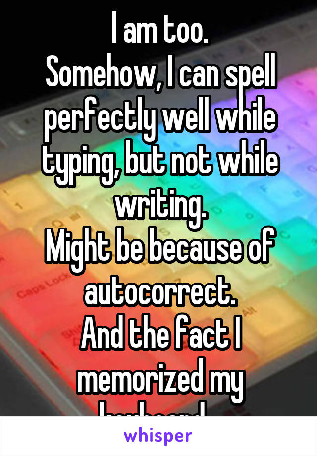 I am too.
Somehow, I can spell perfectly well while typing, but not while writing.
Might be because of autocorrect.
And the fact I memorized my keyboard...