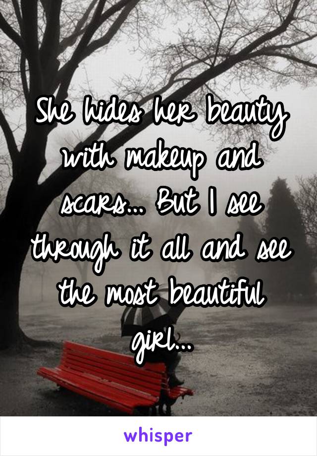 She hides her beauty with makeup and scars... But I see through it all and see the most beautiful girl...