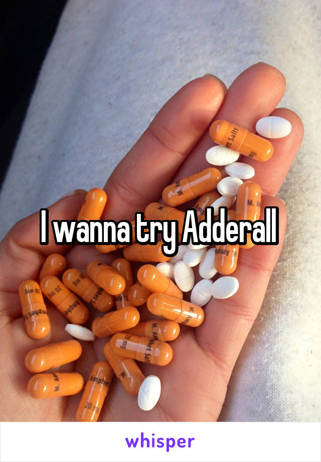 I wanna try Adderall 