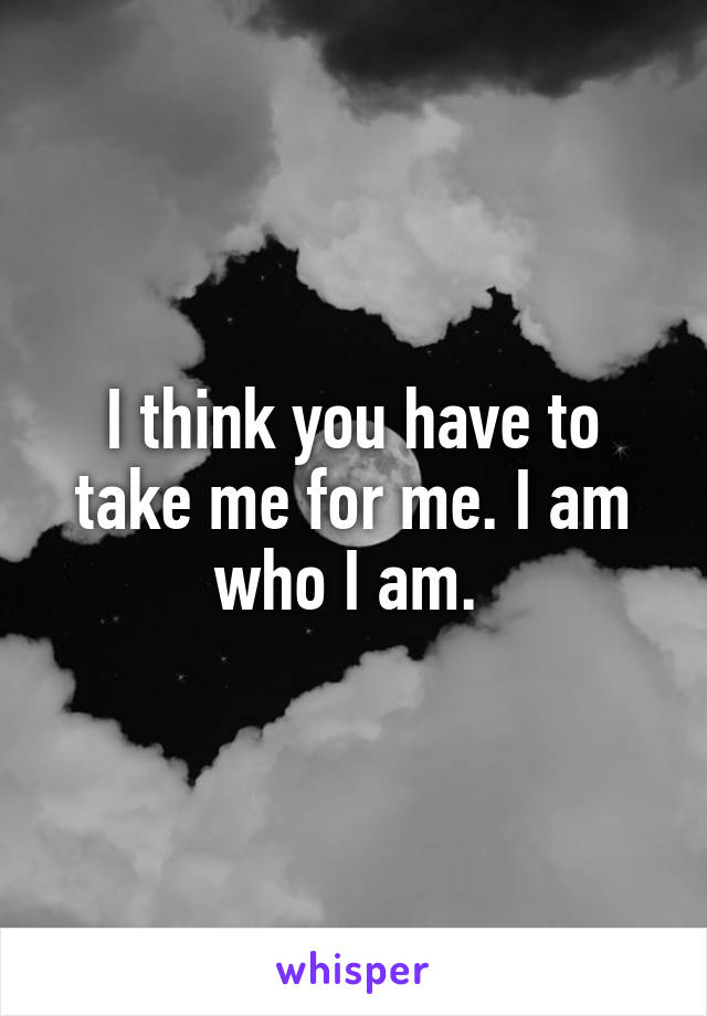 I think you have to take me for me. I am who I am. 