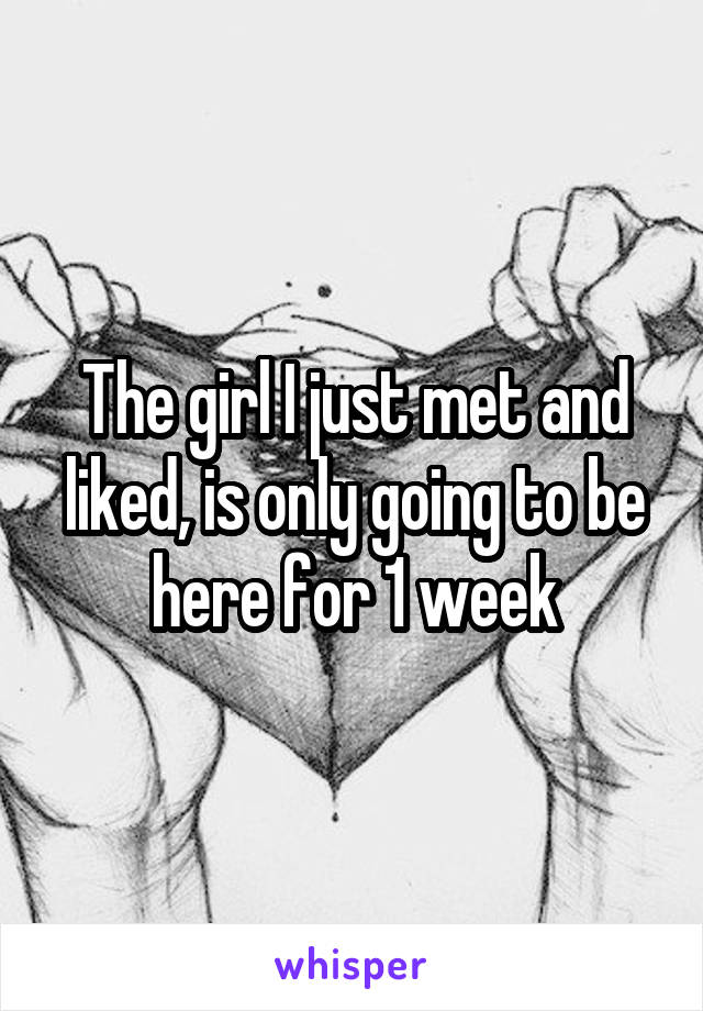 The girl I just met and liked, is only going to be here for 1 week