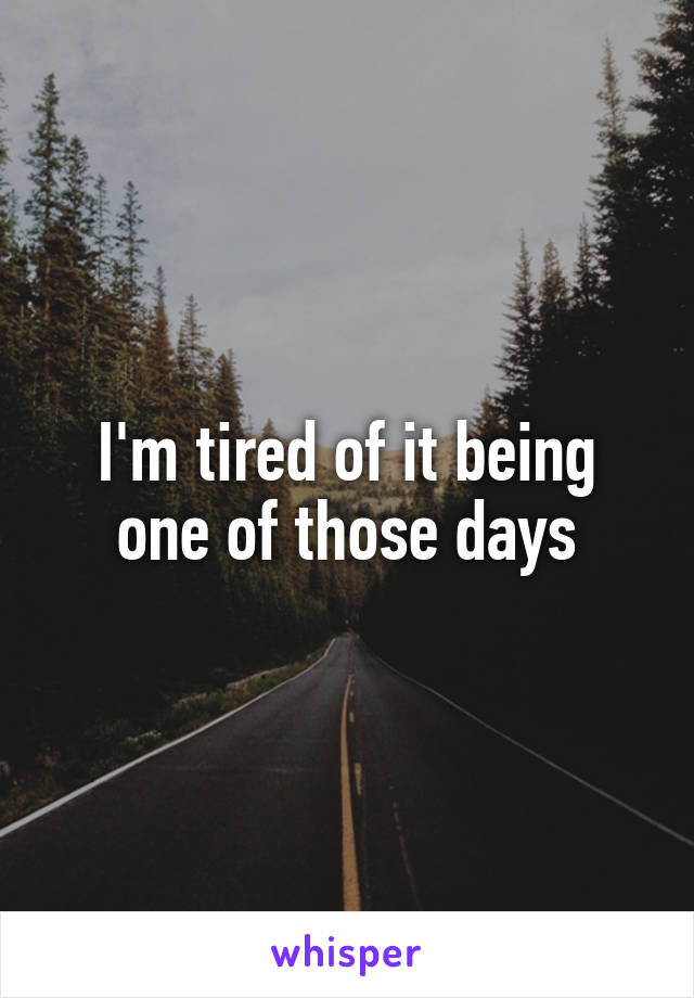 I'm tired of it being one of those days