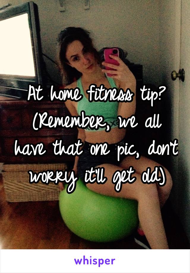 At home fitness tip? (Remember, we all have that one pic, don't worry it'll get old)