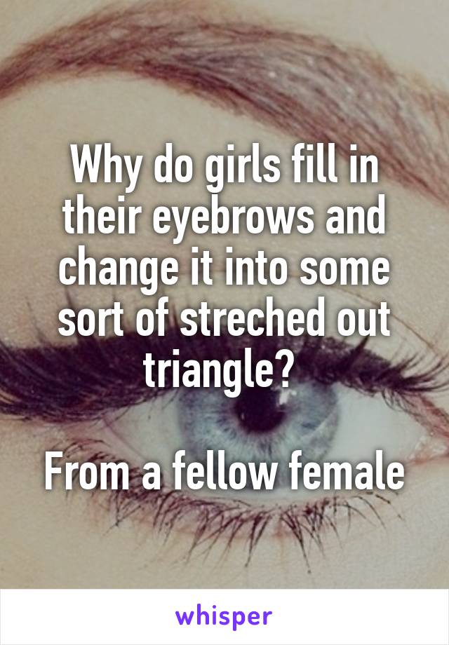 Why do girls fill in their eyebrows and change it into some sort of streched out triangle? 

From a fellow female