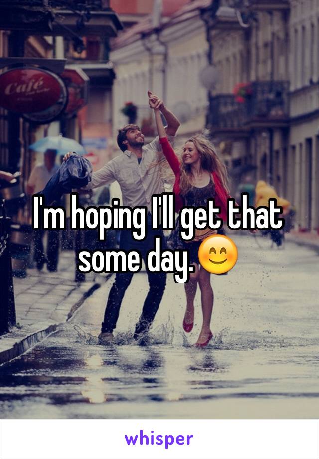 I'm hoping I'll get that some day.😊