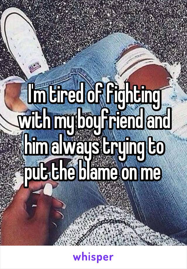 I'm tired of fighting with my boyfriend and him always trying to put the blame on me 