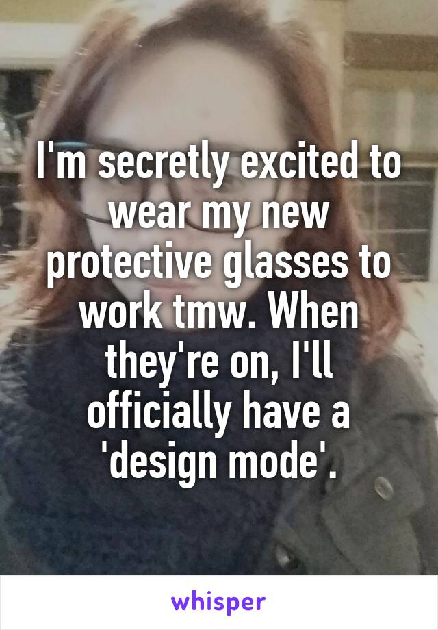 I'm secretly excited to wear my new protective glasses to work tmw. When they're on, I'll officially have a 'design mode'.