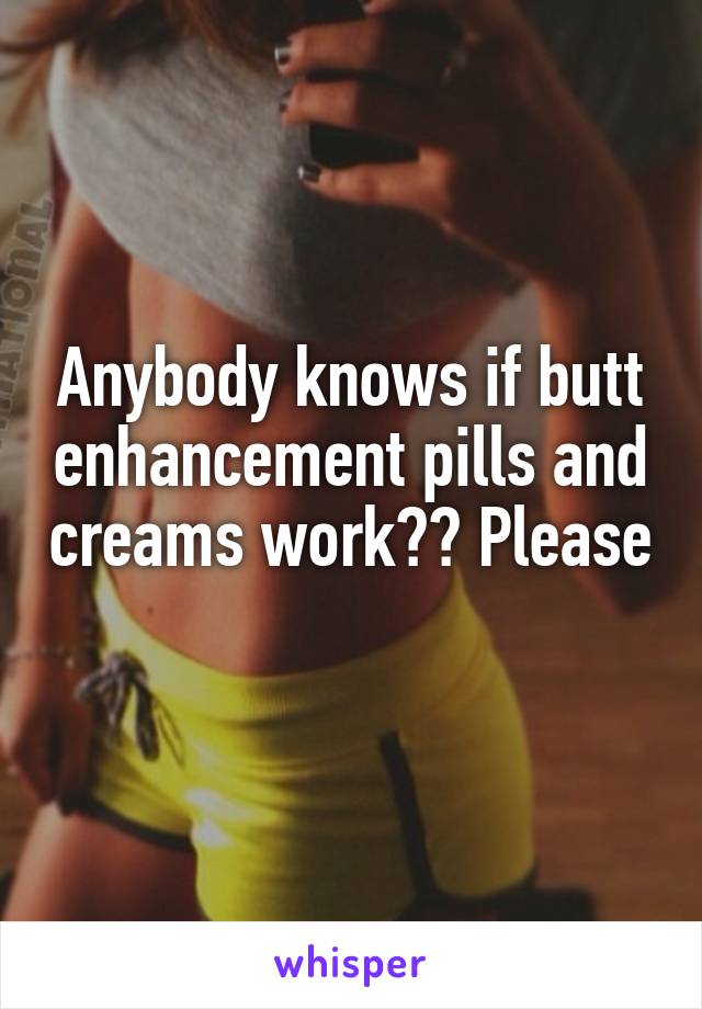 Anybody knows if butt enhancement pills and creams work?? Please 