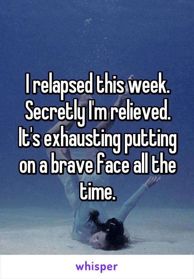 I relapsed this week. Secretly I'm relieved. It's exhausting putting on a brave face all the time.