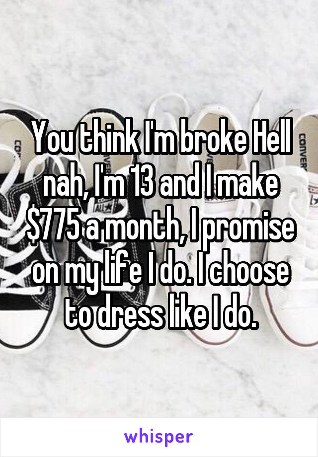 You think I'm broke Hell nah, I'm 13 and I make $775 a month, I promise on my life I do. I choose to dress like I do.