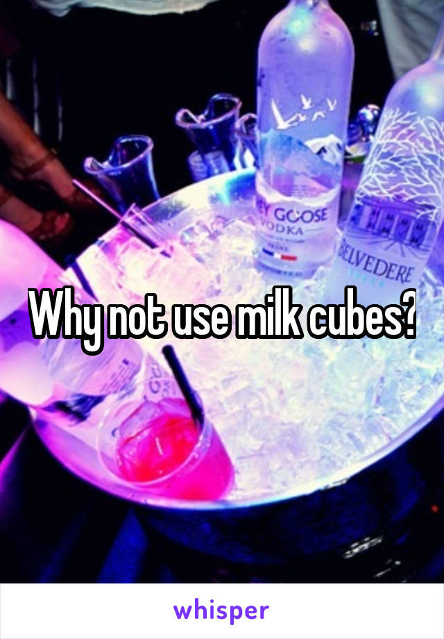 Why not use milk cubes?