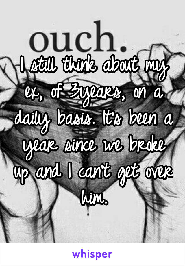 I still think about my ex, of 3years, on a daily basis. It's been a year since we broke up and I can't get over him.