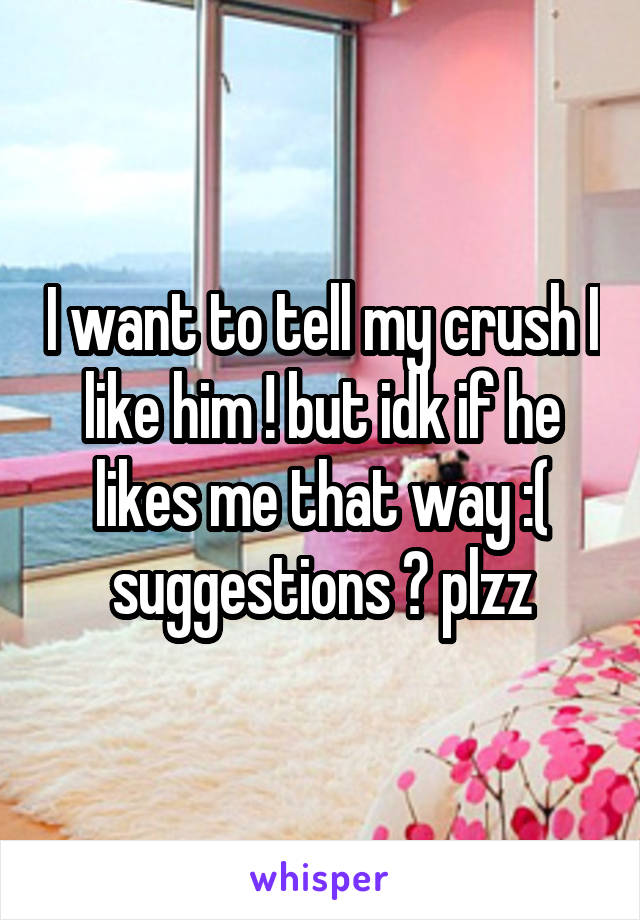 I want to tell my crush I like him ! but idk if he likes me that way :(
suggestions ? plzz
