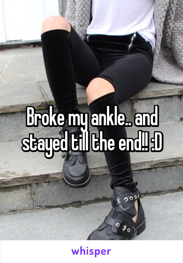 Broke my ankle.. and stayed till the end!! :D