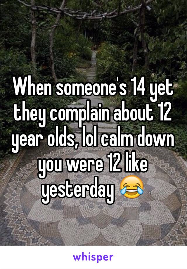 When someone's 14 yet they complain about 12 year olds, lol calm down you were 12 like yesterday 😂