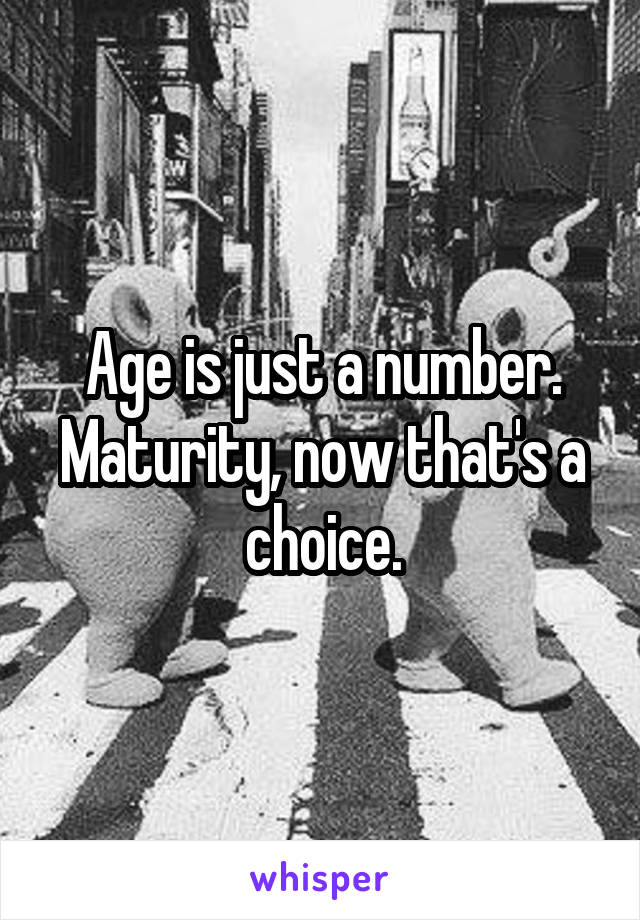 Age is just a number. Maturity, now that's a choice.