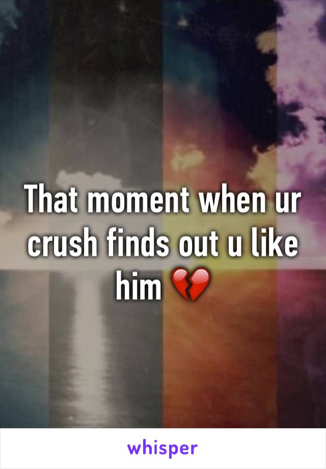 That moment when ur crush finds out u like him 💔
