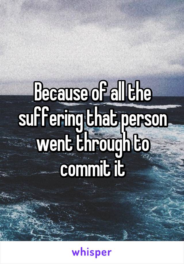 Because of all the suffering that person went through to commit it