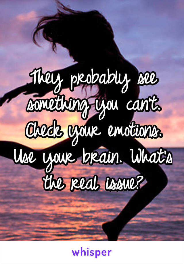 They probably see something you can't. Check your emotions. Use your brain. What's the real issue?